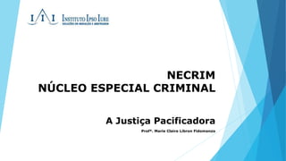 NECRIM 
NÚCLEO ESPECIAL CRIMINAL 
A Justiça Pacificadora 
Profª. Marie Claire Libron Fidomanzo 
 