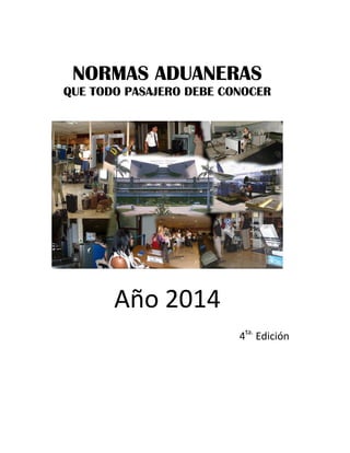 NORMAS ADUANERAS 
QUE TODO PASAJERO DEBE CONOCER 
Año 2014 
4ta. Edición 
 