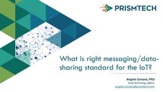What is right messaging/data-sharing 
standard for the IoT? 
Angelo 
Corsaro, 
PhD 
Chief 
Technology 
Officer 
angelo.corsaro@prismtech.com 
 