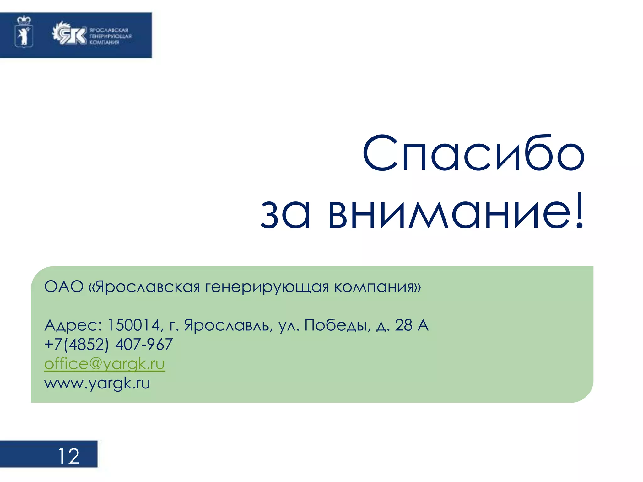 12 
Спасибо 
за внимание! 
ОАО «Ярославская генерирующая компания» 
Адрес: 150014, г. Ярославль, ул. Победы, д. 28 А 
+7(4852) 407-967 
office@yargk.ru 
www.yargk.ru 
