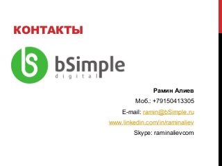 КОНТАКТЫ
Рамин Алиев
Моб.: +79150413305
E-mail: ramin@bSimple.ru
www.linkedin.com/in/raminaliev
Skype: raminalievcom
 