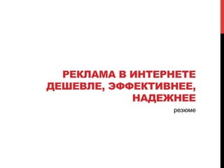 РЕКЛАМА В ИНТЕРНЕТЕ
ДЕШЕВЛЕ, ЭФФЕКТИВНЕЕ,
НАДЕЖНЕЕ
резюме
 