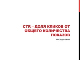 CTR – ДОЛЯ КЛИКОВ ОТ
ОБЩЕГО КОЛИЧЕСТВА
ПОКАЗОВ
определение
 