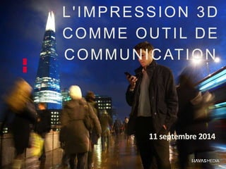 L' IMPRESSION 3D 
COMME OUTIL DE 
COMMUNICATION 
11 septembre 2014 
 