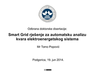 Odbrana doktorske disertacije: 
Smart Grid rješenje za automatsku analizu 
kvara elektroenergetskog sistema 
Mr Tomo Popović 
Podgorica, 19. jun 2014. 
 
