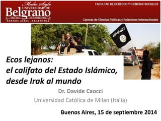 Ecos lejanos: el califato del Estado Islámico, desde Irak al mundo 
Dr. Davide Caocci 
Universidad Católica de Milan (Italia) 
Buenos Aires, 15 de septiembre 2014  