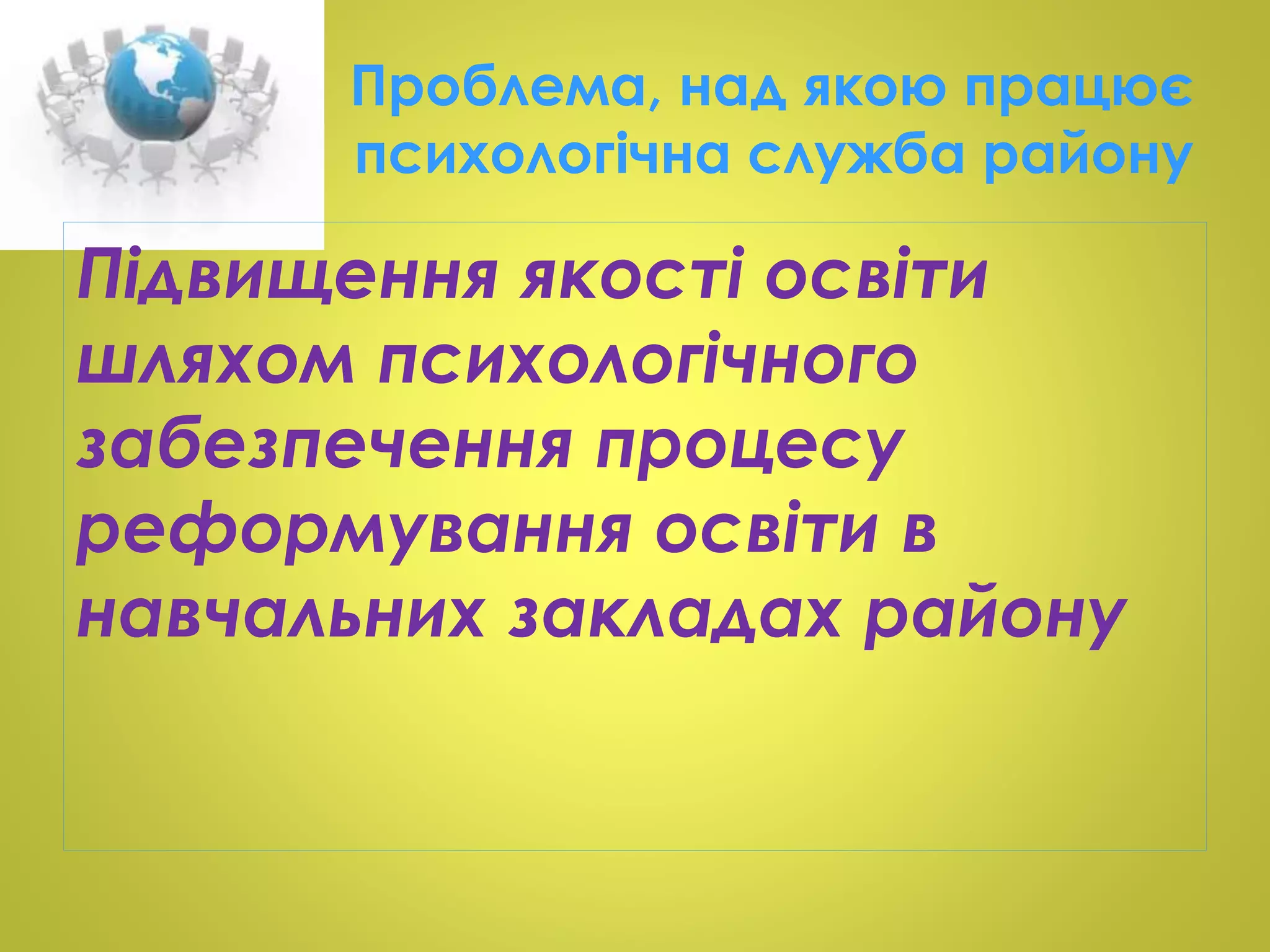 Проблема, над якою працює 
психологічна служба району 
Підвищення якості освіти 
шляхом психологічного 
забезпечення процесу 
реформування освіти в 
навчальних закладах району 
 
