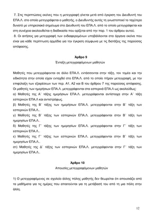7. Στις περιπτώσεις εκείνες που η μετεγγραφή γίνεται μετά από έγκριση του Διευθυντή του 
ΕΠΑ.Λ. στο οποίο μετεγγράφεται ο μαθητής, ο Διευθυντής αυτός τη γνωστοποιεί το ταχύτερο 
δυνατό με υπηρεσιακό σημείωμα στο Διευθυντή του ΕΠΑ.Λ. από το οποίο μετεγγράφεται και 
στη συνέχεια ακολουθείται η διαδικασία που ορίζεται από την παρ. 1 του άρθρου αυτού. 
8. Οι αιτήσεις για μετεγγραφή των ενδιαφερομένων υποβάλλονται στα όργανα εκείνα που 
είναι για κάθε περίπτωση αρμόδια για την έγκριση σύμφωνα με τις διατάξεις της παρούσας 
απόφασης. 
Άρθρο 9 
Ένταξη μετεγγραφόμενων μαθητών 
Μαθητές που μετεγγράφονται σε άλλο ΕΠΑ.Λ. εντάσσονται στην τάξη, τον τομέα και την 
ειδικότητα στην οποία είχαν ενταχθεί στο ΕΠΑ.Λ. από το οποίο πήραν μετεγγραφή, με την 
επιφύλαξη των εξαιρέσεων των περ. Α1, Α2 και Β του άρθρου 7 της παρούσας απόφασης. 
Οι μαθητές των ημερήσιων ΕΠΑ.Λ. μετεγγράφονται στα εσπερινά ΕΠΑ.Λ ως ακολούθως: 
α) Μαθητές της Α΄ τάξης ημερήσιων ΕΠΑ.Λ. μετεγγράφονται αντίστοιχα στην Α΄ τάξη 
εσπερινών ΕΠΑ.Λ και αντιστρόφως. 
β) Μαθητές της Β΄ τάξης των ημερήσιων ΕΠΑ.Λ. μετεγγράφονται στην Β΄ τάξη των 
εσπερινών ΕΠΑ.Λ.. 
γ) Μαθητές της Β΄ τάξης των εσπερινών ΕΠΑ.Λ. μετεγγράφονται στην Β΄ τάξη των 
ημερησίων ΕΠΑ.Λ.. 
δ) Μαθητές της Γ΄ τάξης των ημερησίων ΕΠΑ.Λ. μετεγγράφονται στην Γ΄ τάξη των 
εσπερινών ΕΠΑ.Λ.. 
ε) Μαθητές της Γ΄ τάξης των εσπερινών ΕΠΑ.Λ. μετεγγράφονται στην Β΄ τάξη των 
ημερησίων ΕΠΑ.Λ.. 
στ) Μαθητές της Δ΄ τάξης των εσπερινών ΕΠΑ.Λ. μετεγγράφονται στην Γ΄ τάξη των 
ημερησίων ΕΠΑ.Λ.. 
Άρθρο 10 
Απουσίες μετεγγραφόμενων μαθητών 
1) Ο μετεγγραφόμενος σε σχολείο άλλης πόλης μαθητής δεν θεωρείται ότι απουσιάζει από 
τα μαθήματα για τις ημέρες που απαιτούνται για τη μετάβασή του από τη μια πόλη στην 
άλλη. 
12 
 