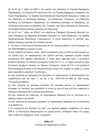 (β) της Β` και Γ΄ τάξης του ΕΠΑ.Λ. που φοιτούν στις ειδικότητες (i) Τεχνικός Εφαρμογών 
Πληροφορικής, (ii) Τεχνικός Η/Υ και Δικτύων Η/Υ, (iii) Τεχνικός Εφαρμογών Λογισμικού, του 
Τομέα Πληροφορικής, της Ομάδας Προσανατολισμού Τεχνολογικών Εφαρμογών καθώς και 
στις ειδικότητες (i) Υπάλληλος Διοίκησης και Οικονομικών Υπηρεσιών, (ii) Υπάλληλος 
Αποθήκης και Συστημάτων Εφοδιασμού, (iii) Υπάλληλος Εμπορίας και Διαφήμισης, (iv) 
Υπάλληλος Οικονομίας και Διοίκησης στον Τουρισμό, του Τομέα Διοίκησης και Οικονομίας, 
της Ομάδας Προσανατολισμού Διοίκησης και Οικονομίας 
(γ) της Β` και Γ` τάξης του ΕΠΑ.Λ. των ειδικοτήτων Πλοίαρχος Εμπορικού Ναυτικού του 
τομέα Πλοιάρχων και Μηχανικός Εμπορικού Ναυτικού του Τομέα Μηχανικών, της Ομάδας 
Προσανατολισμού Ναυτιλιακών Επαγγελμάτων, οι οποίοι διακόπτουν τη φοίτησή τους, 
εξαιτίας ανάληψης εργασίας στο εμπορικό ναυτικό. 
2. Ως προς τα απαιτούμενα δικαιολογητικά για την υπαγωγή μαθητών στην κατηγορία των 
κατ’ ιδίαν διδαχθέντων ισχύουν τα εξής: 
α) όταν πρόκειται για λόγους υγείας πρέπει οι κηδεμόνες τους ή οι ίδιοι αν είναι ενήλικες, με 
την αίτησή τους να προσκομίσουν στο σχολείο φοίτησης πρόσφατη σχετική ιατρική 
γνωμάτευση από Δημόσιο Νοσοκομείο, η οποία φέρει σφραγίδα από: ι) Συντονιστή 
Διευθυντή Κλινικής του Εθνικού Συστήματος Υγείας (Ε.Σ.Υ.) ή ii) νόμιμα εκτελούντα χρέη 
Συντονιστή Διευθυντή Κλινικής του Εθνικού Συστήματος Υγείας (Ε.Σ.Υ.) ή iii) Διευθυντή 
Πανεπιστημιακής Κλινικής ή από Δημόσιο Κέντρο Υγείας στην περιοχή του μαθητή, η οποία 
φέρει σφραγίδα του Διευθυντή του Κέντρου. 
β) όταν πρόκειται για παραμονή στο εξωτερικό, να προσκομίσουν τα δικαιολογητικά που 
προβλέπονται από την παρ. 11 του αρ. 5 της ΣΤ5/71/01-12-1986 (Β΄ 834) Κοινής 
Υπουργικής Απόφασης. 
(γ) όταν πρόκειται για ανάληψη υπηρεσίας στο εμπορικό ναυτικό, να προσκομίσουν 
αντίγραφο του Ναυτικού τους φυλλαδίου το οποίο να είναι σε ισχύ και όπου εμφαίνεται η 
ανάληψη υπηρεσίας κατά το σχολικό έτος φοίτησης. 
(δ) όταν πρόκειται για στράτευση, να προσκομίσουν βεβαίωση που να πιστοποιεί ότι ο 
μαθητής υπηρετεί στο στρατό. 
(ε) όταν πρόκειται για προσωρινή φυλάκιση, να προσκομίσουν βεβαίωση που να πιστοποιεί 
τη φυλάκισή του. 
3. Οι υπαγόμενοι στις διατάξεις της παρ.1 του παρόντος άρθρου υποβάλλουν στο οικείο 
ΕΠΑ.Λ. τα απαιτούμενα δικαιολογητικά και σχετική αίτηση, τουλάχιστον δέκα (10) ημέρες 
πριν τη λήξη των μαθημάτων του Β` τετραμήνου. 
Άρθρο 14 
Απουσίες μη λαμβανόμενες υπόψη 
15 
 