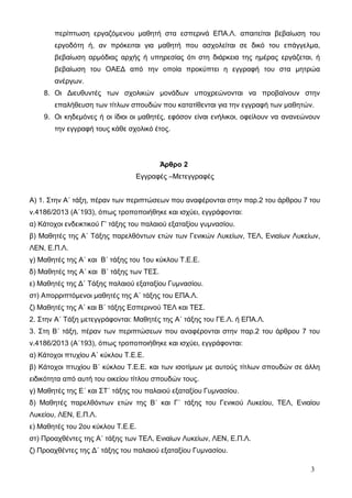 περίπτωση εργαζόμενου μαθητή στα εσπερινά ΕΠΑ.Λ. απαιτείται βεβαίωση του 
εργοδότη ή, αν πρόκειται για μαθητή που ασχολείται σε δικό του επάγγελμα, 
βεβαίωση αρμόδιας αρχής ή υπηρεσίας ότι στη διάρκεια της ημέρας εργάζεται, ή 
βεβαίωση του ΟΑΕΔ από την οποία προκύπτει η εγγραφή του στα μητρώα 
ανέργων. 
8. Οι Διευθυντές των σχολικών μονάδων υποχρεώνονται να προβαίνουν στην 
επαλήθευση των τίτλων σπουδών που κατατίθενται για την εγγραφή των μαθητών. 
9. Οι κηδεμόνες ή οι ίδιοι οι μαθητές, εφόσον είναι ενήλικοι, οφείλουν να ανανεώνουν 
την εγγραφή τους κάθε σχολικό έτος. 
Άρθρο 2 
Εγγραφές –Μετεγγραφές 
Α) 1. Στην Α΄ τάξη, πέραν των περιπτώσεων που αναφέρονται στην παρ.2 του άρθρου 7 του 
ν.4186/2013 (Α΄193), όπως τροποποιήθηκε και ισχύει, εγγράφονται: 
α) Κάτοχοι ενδεικτικού Γ’ τάξης του παλαιού εξαταξίου γυμνασίου. 
β) Μαθητές της Α΄ Τάξης παρελθόντων ετών των Γενικών Λυκείων, ΤΕΛ, Ενιαίων Λυκείων, 
ΛΕΝ, Ε.Π.Λ. 
γ) Μαθητές της Α΄ και Β΄ τάξης του 1ου κύκλου T.E.E. 
δ) Μαθητές της Α΄ και Β΄ τάξης των ΤΕΣ. 
ε) Μαθητές της Δ΄ Τάξης παλαιού εξαταξίου Γυμνασίου. 
στ) Απορριπτόμενοι μαθητές της Α΄ τάξης του ΕΠΑ.Λ. 
ζ) Μαθητές της Α΄ και Β΄ τάξης Εσπερινού ΤΕΛ και ΤΕΣ. 
2. Στην Α΄ Τάξη μετεγγράφονται: Μαθητές της Α΄ τάξης του ΓΕ.Λ. ή ΕΠΑ.Λ. 
3. Στη Β΄ τάξη, πέραν των περιπτώσεων που αναφέρονται στην παρ.2 του άρθρου 7 του 
ν.4186/2013 (Α΄193), όπως τροποποιήθηκε και ισχύει, εγγράφονται: 
α) Κάτοχοι πτυχίου Α΄ κύκλου Τ.Ε.Ε. 
β) Κάτοχοι πτυχίου Β΄ κύκλου T.E.E. και των ισοτίμων με αυτούς τίτλων σπουδών σε άλλη 
ειδικότητα από αυτή του οικείου τίτλου σπουδών τους. 
γ) Μαθητές της Ε΄ και ΣΤ΄ τάξης του παλαιού εξαταξίου Γυμνασίου. 
δ) Μαθητές παρελθόντων ετών της Β΄ και Γ΄ τάξης του Γενικού Λυκείου, ΤΕΛ, Ενιαίου 
Λυκείου, ΛΕΝ, Ε.Π.Λ. 
ε) Μαθητές του 2ου κύκλου T.E.E. 
στ) Προαχθέντες της Α΄ τάξης των ΤΕΛ, Ενιαίων Λυκείων, ΛΕΝ, Ε.Π.Λ. 
ζ) Προαχθέντες της Δ΄ τάξης του παλαιού εξαταξίου Γυμνασίου. 
3 
 