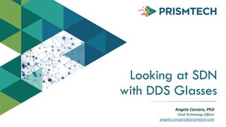 Looking at SDN 
with DDS Glasses 
Angelo 
Corsaro, 
PhD 
Chief 
Technology 
Officer 
angelo.corsaro@prismtech.com 
 