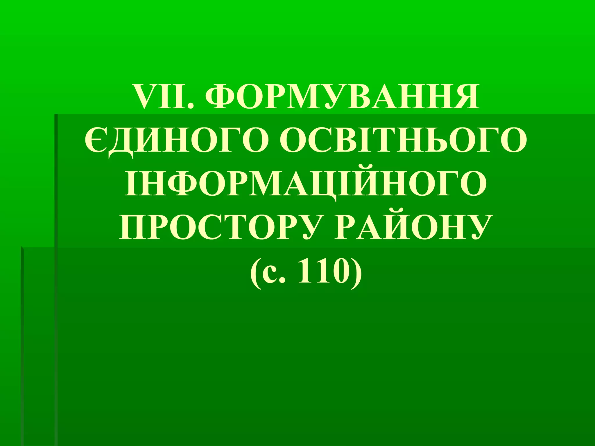 VІІ. ФОРМУВАННЯ 
ЄДИНОГО ОСВІТНЬОГО 
ІНФОРМАЦІЙНОГО 
ПРОСТОРУ РАЙОНУ 
(с. 110) 
 