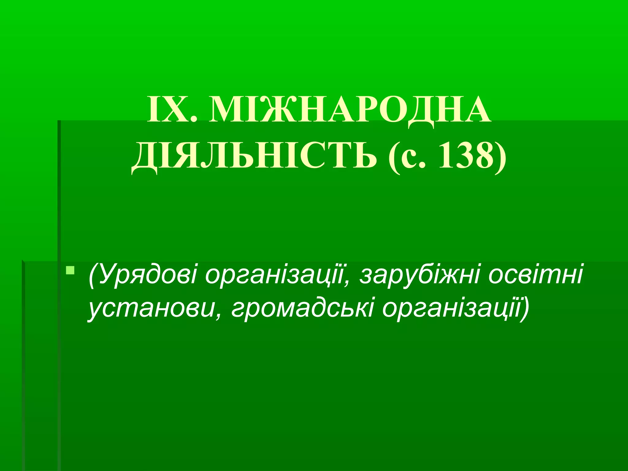 ІХ. МІЖНАРОДНА 
ДІЯЛЬНІСТЬ (с. 138) 
 (Урядові організації, зарубіжні освітні 
установи, громадські організації) 
 