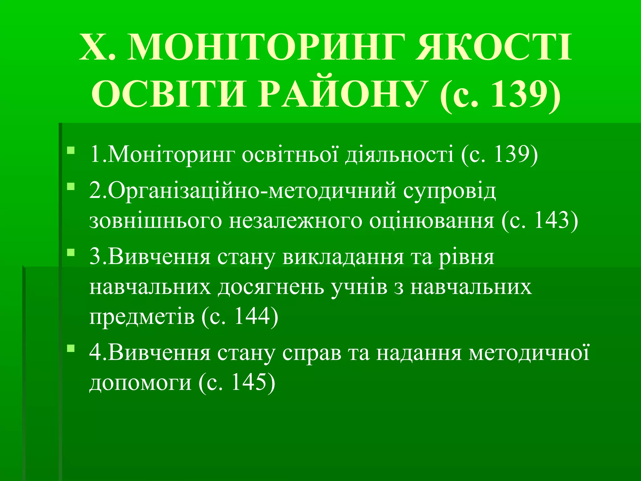 Х. МОНІТОРИНГ ЯКОСТІ 
ОСВІТИ РАЙОНУ (с. 139) 
 1.Моніторинг освітньої діяльності (с. 139) 
 2.Організаційно-методичний супровід 
зовнішнього незалежного оцінювання (с. 143) 
 3.Вивчення стану викладання та рівня 
навчальних досягнень учнів з навчальних 
предметів (с. 144) 
 4.Вивчення стану справ та надання методичної 
допомоги (с. 145) 
 