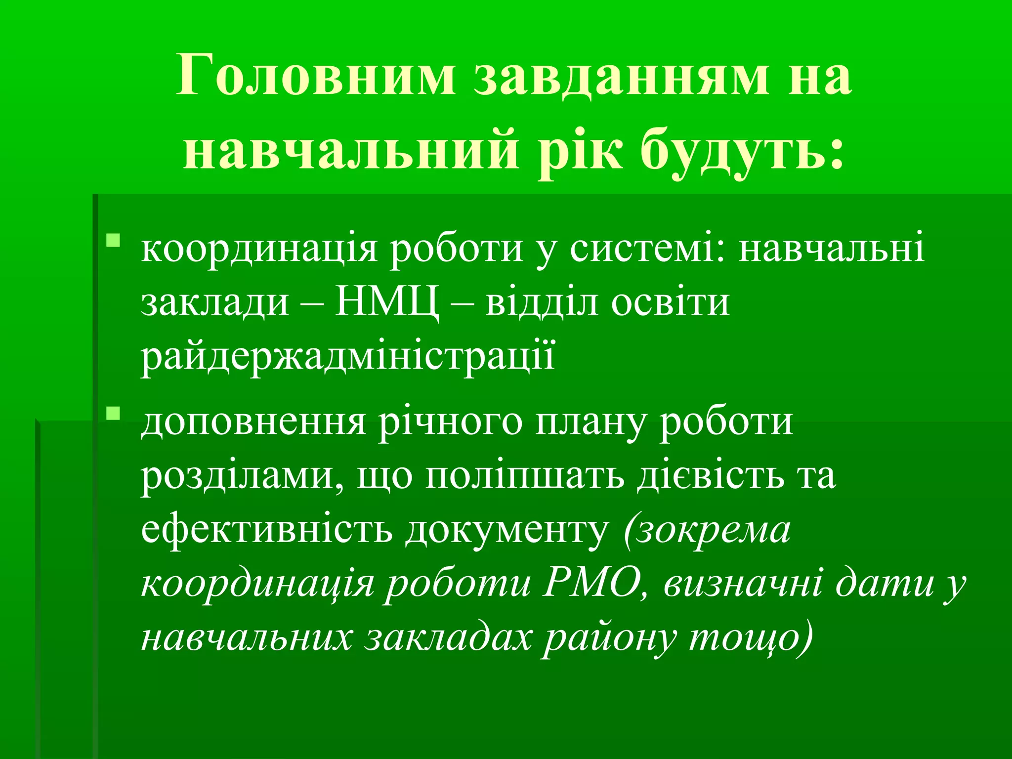 Головним завданням на 
навчальний рік будуть: 
 координація роботи у системі: навчальні 
заклади – НМЦ – відділ освіти 
райдержадміністрації 
 доповнення річного плану роботи 
розділами, що поліпшать дієвість та 
ефективність документу (зокрема 
координація роботи РМО, визначні дати у 
навчальних закладах району тощо) 
