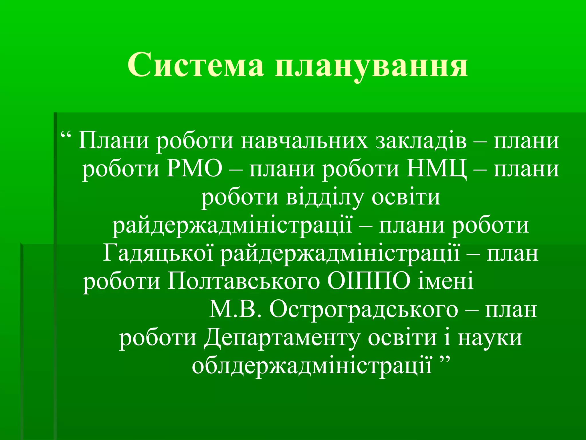Система планування 
“ Плани роботи навчальних закладів – плани 
роботи РМО – плани роботи НМЦ – плани 
роботи відділу освіти 
райдержадміністрації – плани роботи 
Гадяцької райдержадміністрації – план 
роботи Полтавського ОІППО імені 
М.В. Остроградського – план 
роботи Департаменту освіти і науки 
облдержадміністрації ” 
 
