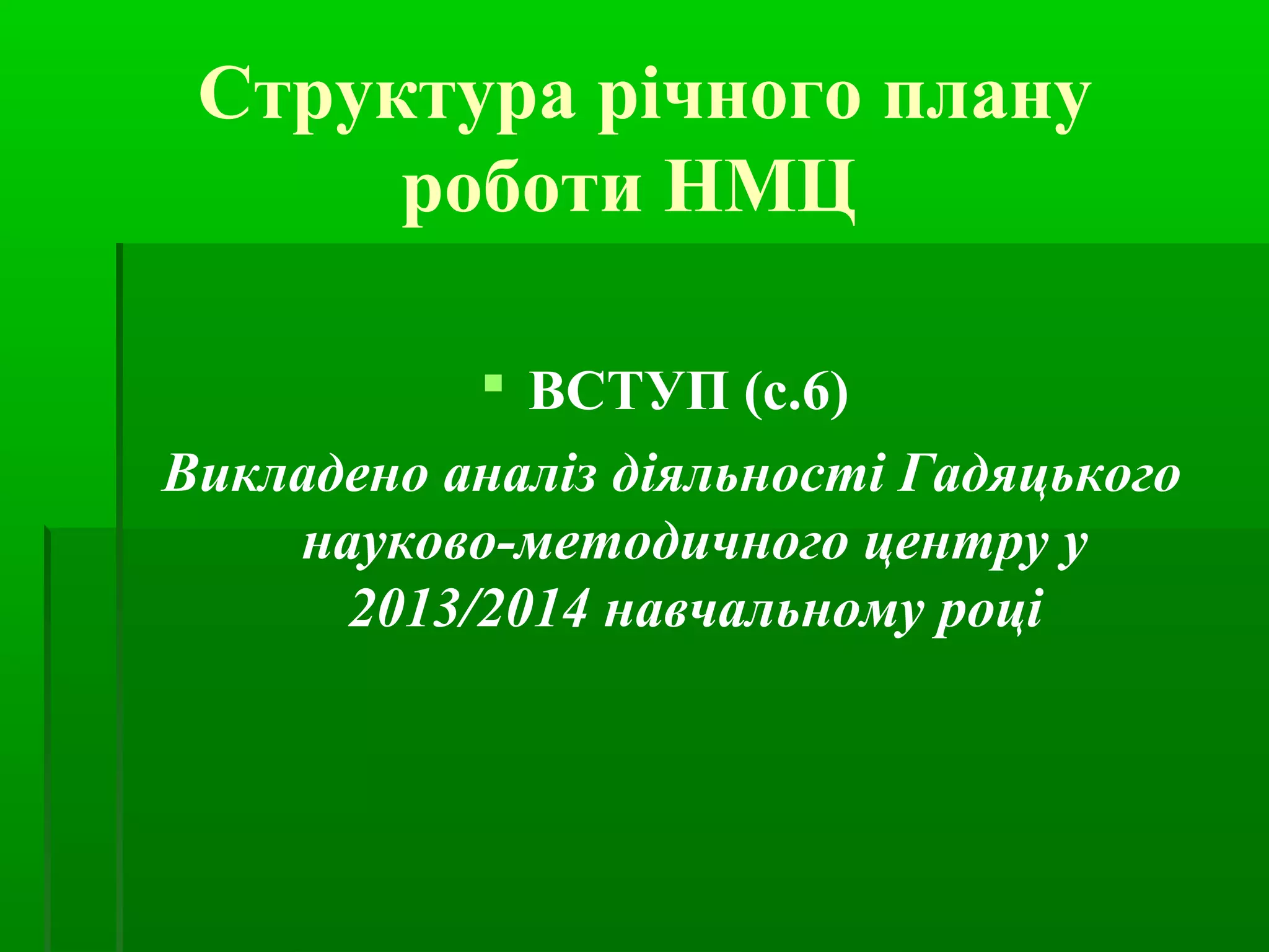 Структура річного плану 
роботи НМЦ 
 ВСТУП (с.6) 
Викладено аналіз діяльності Гадяцького 
науково-методичного центру у 
2013/2014 навчальному році 
 