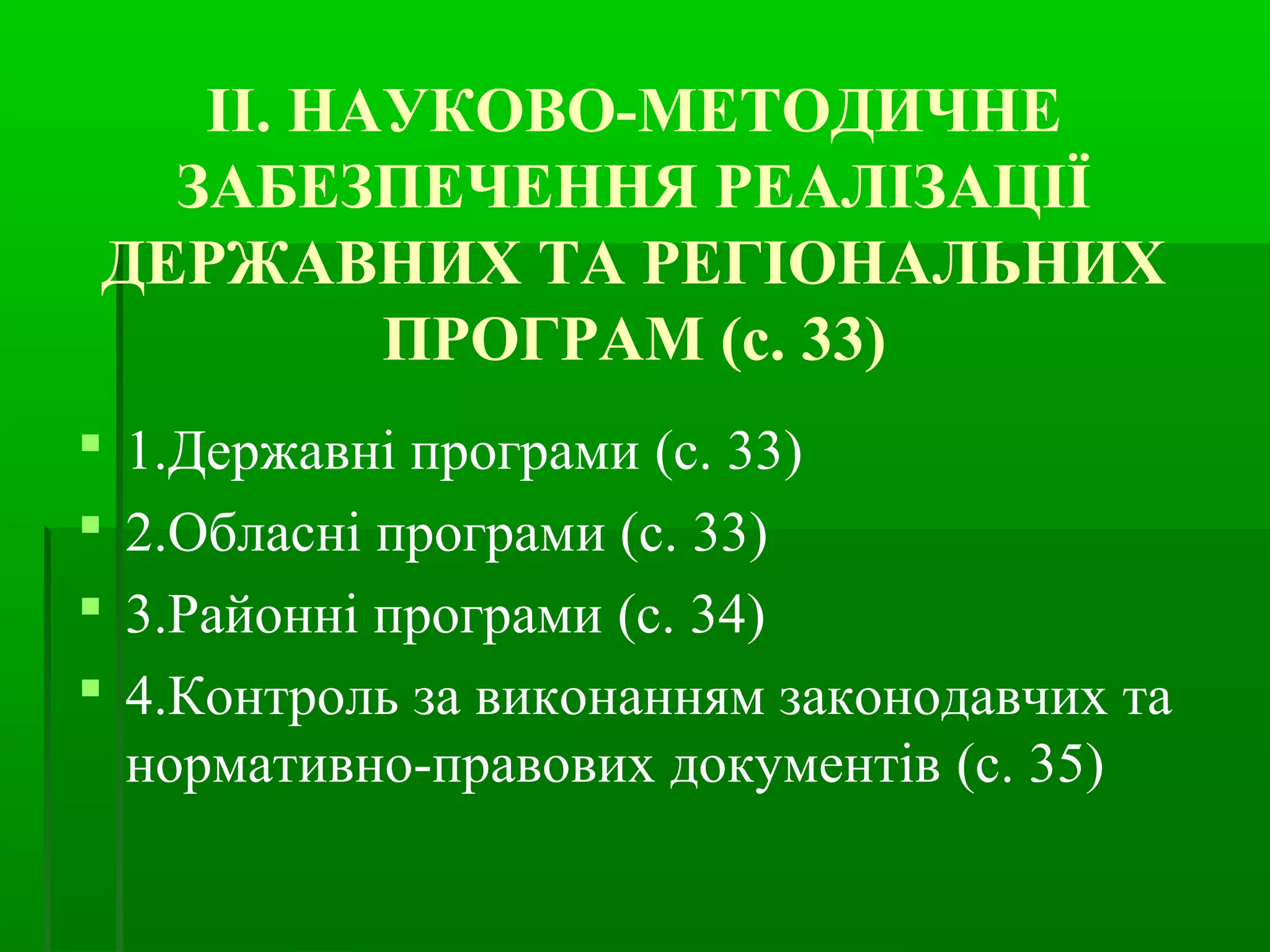ІІ. НАУКОВО-МЕТОДИЧНЕ 
ЗАБЕЗПЕЧЕННЯ РЕАЛІЗАЦІЇ 
ДЕРЖАВНИХ ТА РЕГІОНАЛЬНИХ 
ПРОГРАМ (с. 33) 
 1.Державні програми (с. 33) 
 2.Обласні програми (с. 33) 
 3.Районні програми (с. 34) 
 4.Контроль за виконанням законодавчих та 
нормативно-правових документів (с. 35) 
 