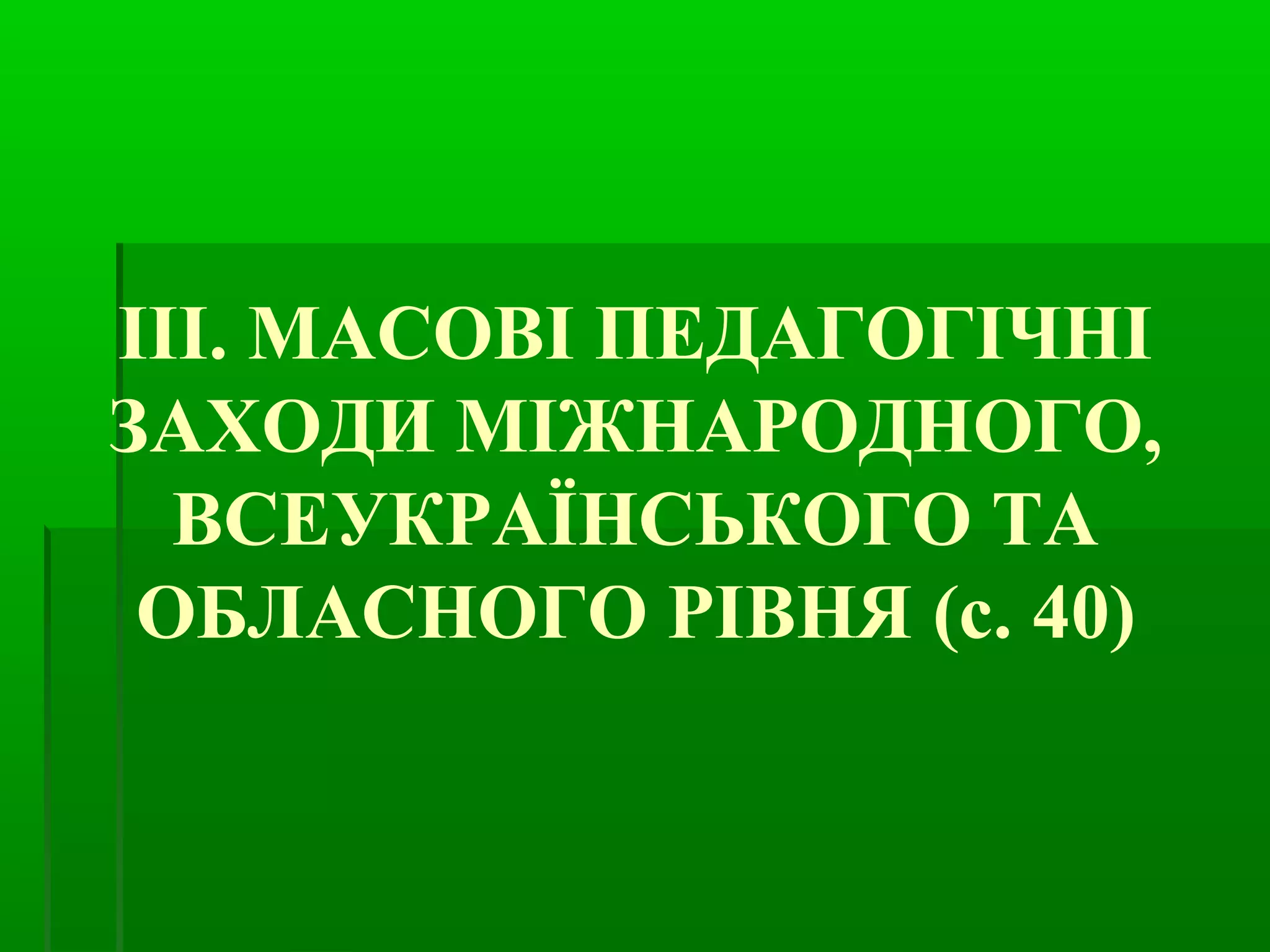 ІІІ. МАСОВІ ПЕДАГОГІЧНІ 
ЗАХОДИ МІЖНАРОДНОГО, 
ВСЕУКРАЇНСЬКОГО ТА 
ОБЛАСНОГО РІВНЯ (с. 40) 
 