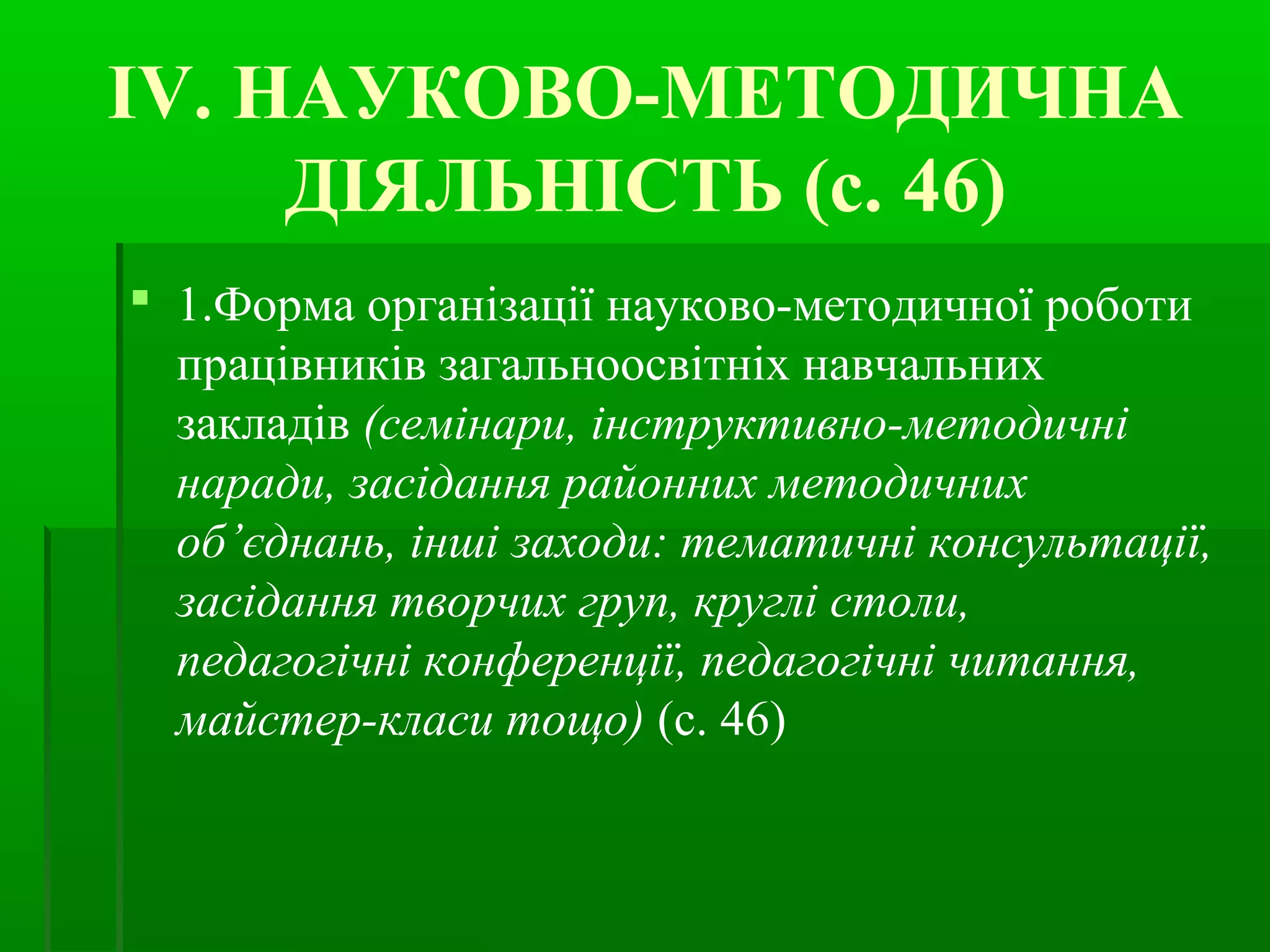 IV. НАУКОВО-МЕТОДИЧНА 
ДІЯЛЬНІСТЬ (с. 46) 
 1.Форма організації науково-методичної роботи 
працівників загальноосвітніх навчальних 
закладів (семінари, інструктивно-методичні 
наради, засідання районних методичних 
об’єднань, інші заходи: тематичні консультації, 
засідання творчих груп, круглі столи, 
педагогічні конференції, педагогічні читання, 
майстер-класи тощо) (с. 46) 
 