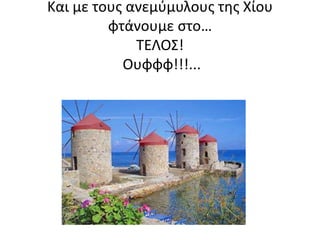Και με τους ανεμύμυλους της Χίου 
φτάνουμε στο… 
ΤΕΛΟΣ! 
Ουφφφ!!!... 
