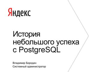 История 
небольшого успеха 
с PostgreSQL 
Владимир Бородин 
Системный администратор 
 