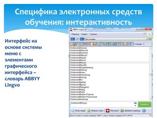 Специфика электронных средств 
обучения: интерактивность 
Интерфейс на 
основе системы 
меню с 
элементами 
графического 
интерфейса – 
словарь ABBYY 
Lingvo 
 