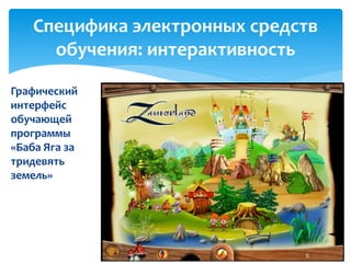 Специфика электронных средств 
обучения: интерактивность 
Графический 
интерфейс 
обучающей 
программы 
«Баба Яга за 
тридевять 
земель» 
 
