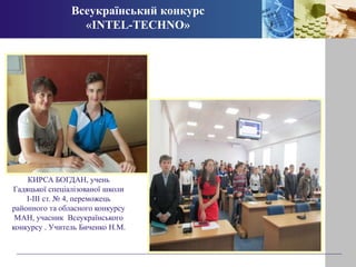 Всеукраїнський конкурс 
«INTEL-TECHNO» 
КИРСА БОГДАН, учень 
Гадяцької спеціалізованої школи 
І-ІІІ ст. № 4, переможець 
районного та обласного конкурсу 
МАН, учасник Всеукраїнського 
конкурсу . Учитель Биченко Н.М. 
 