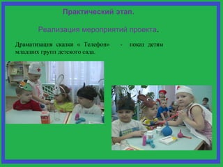 Практический этап. 
Реализация мероприятий проекта. 
Драматизация сказки « Телефон» - показ детям 
младших групп детского сада. 
 
