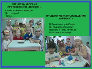 ЧТЕНИЕ ДИАЛОГА ИЗ 
ПРОИЗВЕДЕНИЯ «ТЕЛЕФОН» 
У меня зазвонил телефон. 
-Кто говорит? 
--Слон. 
ИНСЦЕНИРОВКА ПРОИЗВЕДЕНИЯ 
«АЙБОЛИТ» 
Добрый доктор Айболит. 
Он под деревом сидит. 
Приходи к нему лечиться 
И корова, и волчица... 
 