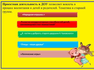 Проектная деятельность в ДОУ позволяет вовлечь в 
процесс воспитания и детей и родителей. Тематика в старшей 
группе. 
«Логические игры» 
 