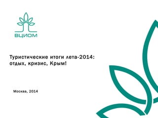 Туристические итоги лета-2014: 
отдых, кризис, Крым! 
Москва, 2014 
 