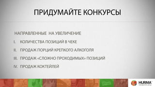 ПРИДУМАЙТЕ КОНКУРСЫ 
НАПРАВЛЕННЫЕ НА УВЕЛИЧЕНИЕ 
I. КОЛИЧЕСТВА ПОЗИЦИЙ В ЧЕКЕ 
II. ПРОДАЖ ПОРЦИЙ КРЕПКОГО АЛКОГОЛЯ 
III. ПРОДАЖ «СЛОЖНО ПРОХОДИМЫХ» ПОЗИЦИЙ 
IV. ПРОДАЖ КОКТЕЙЛЕЙ 
 