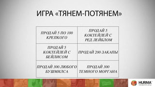 ИГРА «ТЯНЕМ-ПОТЯНЕМ» 
ПРОДАЙ 5 ПО 100 
КРЕПКОГО 
ПРОДАЙ 5 
КОКТЕЙЛЕЙ С 
РЕД ЛЕЙБЛОМ 
ПРОДАЙ 5 
КОКТЕЙЛЕЙ С 
БЕЙЛИСОМ 
ПРОДАЙ 200 ЗАКАПЫ 
ПРОДАЙ 300 ЛЮБОГО 
БУШМИЛСА 
ПРОДАЙ 300 
ТЕМНОГО МОРГАНА 
 