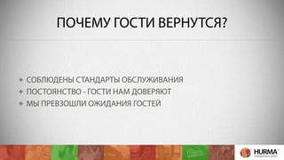 ПОЧЕМУ ГОСТИ ВЕРНУТСЯ? 
СОБЛЮДЕНЫ СТАНДАРТЫ ОБСЛУЖИВАНИЯ 
ПОСТОЯНСТВО - ГОСТИ НАМ ДОВЕРЯЮТ 
МЫ ПРЕВЗОШЛИ ОЖИДАНИЯ ГОСТЕЙ 
 