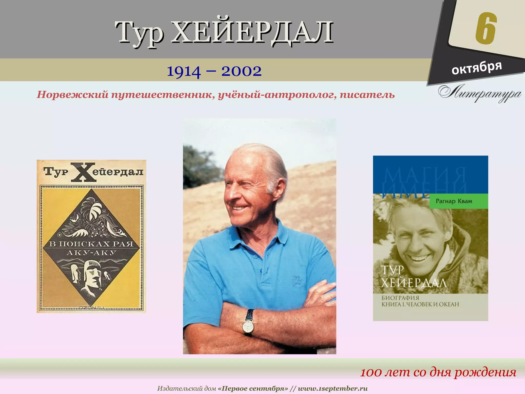 ТТуурр ХХЕЕЙЙЕЕРРДДААЛЛ 
1914 – 2002 
Норвежский путешественник, учёный-антрополог, писатель 
6 
100 лет со дня рождения 
Издательский дом «Первое сентября» // www.1september.ru 
октября 
 