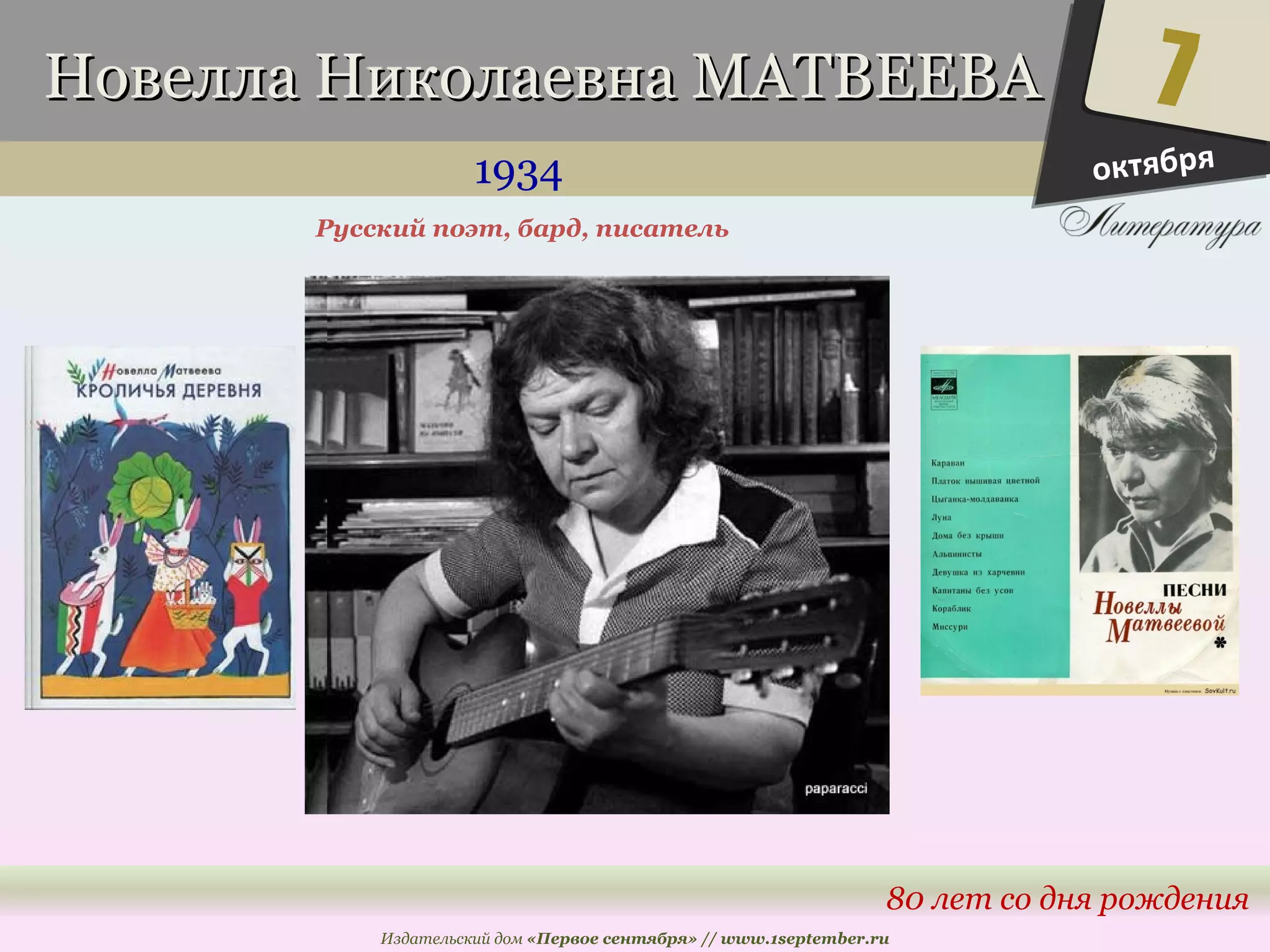 ННооввееллллаа ННииккооллааееввннаа ММААТТВВЕЕЕЕВВАА 
1934 
7 
80 лет со дня рождения 
Русский поэт, бард, писатель 
Издательский дом «Первое сентября» // www.1september.ru 
октября 
 