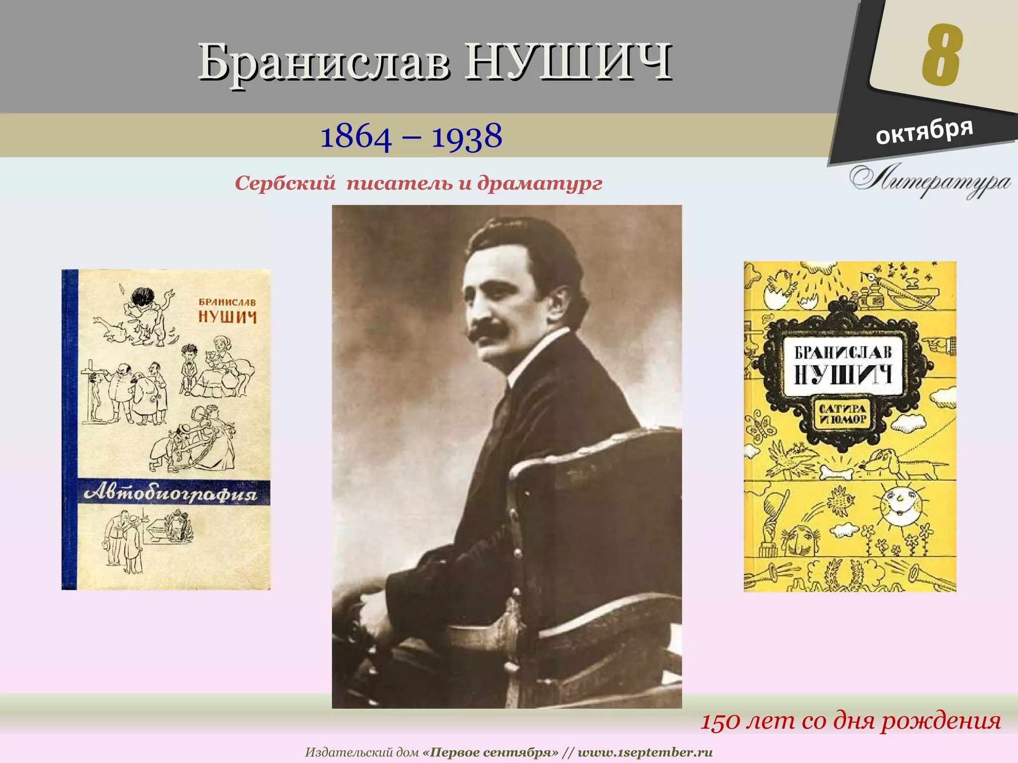 ББррааннииссллаавв ННУУШШИИЧЧ 
1864 – 1938 
8 
150 лет со дня рождения 
Сербский писатель и драматург 
Издательский дом «Первое сентября» // www.1september.ru 
октября 
 