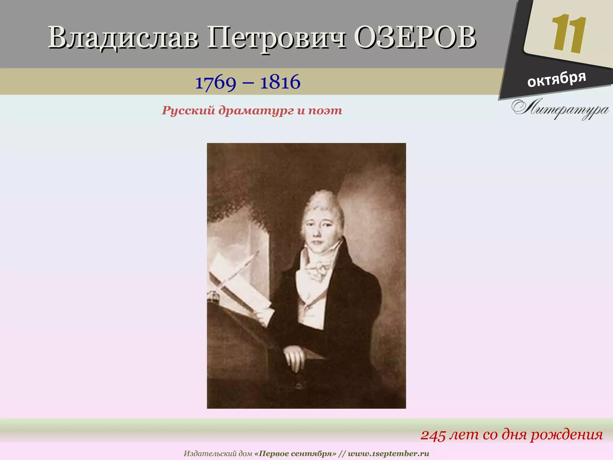 ВВллааддииссллаавв ППееттррооввиичч ООЗЗЕЕРРООВВ 
1769 – 1816 
11 
245 лет со дня рождения 
Русский драматург и поэт 
Издательский дом «Первое сентября» // www.1september.ru 
октября 
 