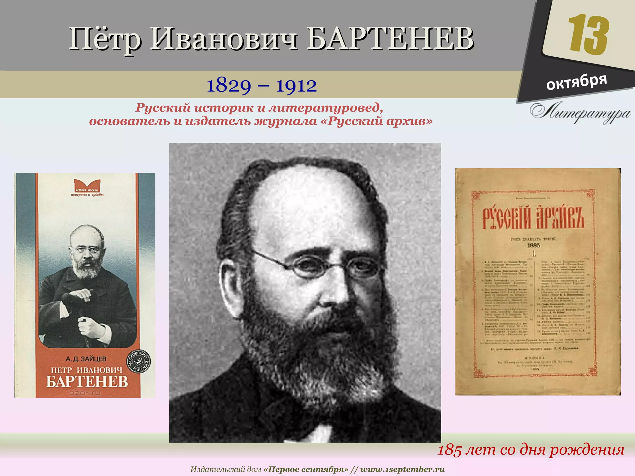ППёёттрр ИИввааннооввиичч ББААРРТТЕЕННЕЕВВ 
1829 – 1912 
13 
185 лет со дня рождения 
Русский историк и литературовед, 
основатель и издатель журнала «Русский архив» 
Издательский дом «Первое сентября» // www.1september.ru 
октября 
 