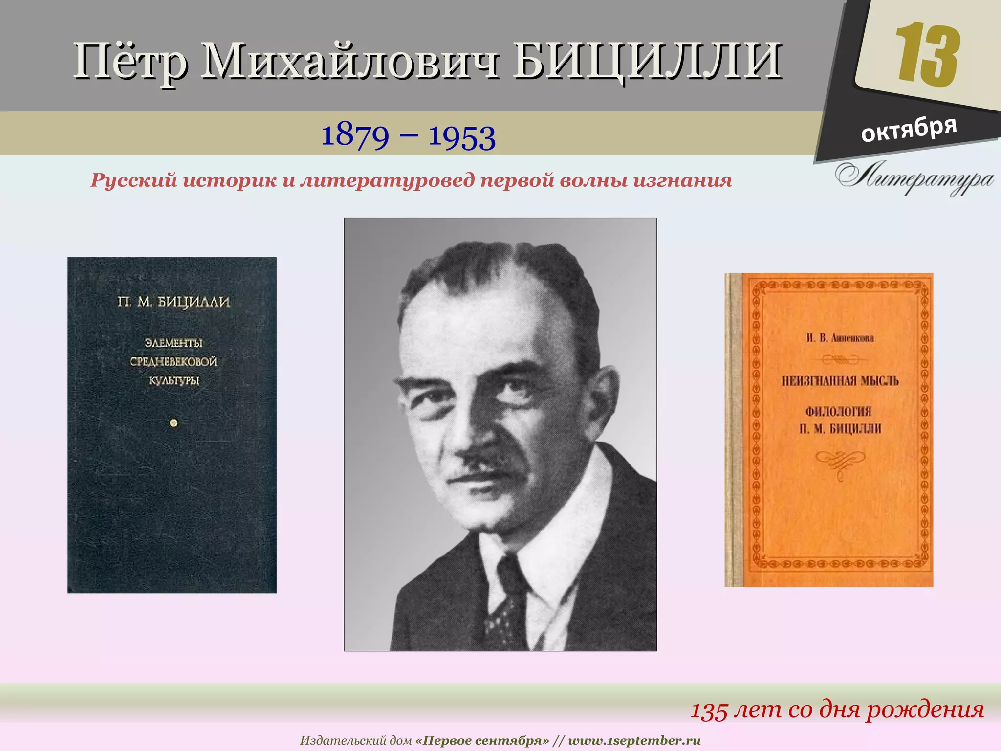 ППёёттрр ММииххааййллооввиичч ББИИЦЦИИЛЛЛЛИИ 
1879 – 1953 
Русский историк и литературовед первой волны изгнания 
13 
135 лет со дня рождения 
Издательский дом «Первое сентября» // www.1september.ru 
октября 
 