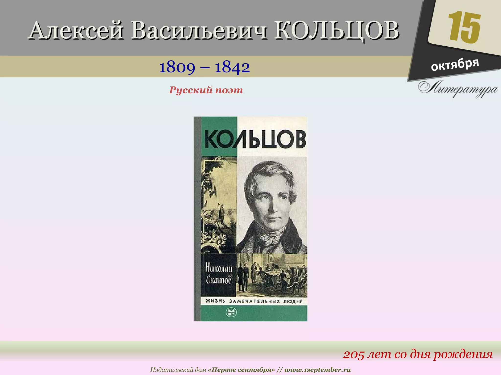 Алексей ВВаассииллььееввиичч ККООЛЛЬЬЦЦООВВ 
1809 – 1842 
15 
205 лет со дня рождения 
Русский поэт 
Издательский дом «Первое сентября» // www.1september.ru 
октября 
 