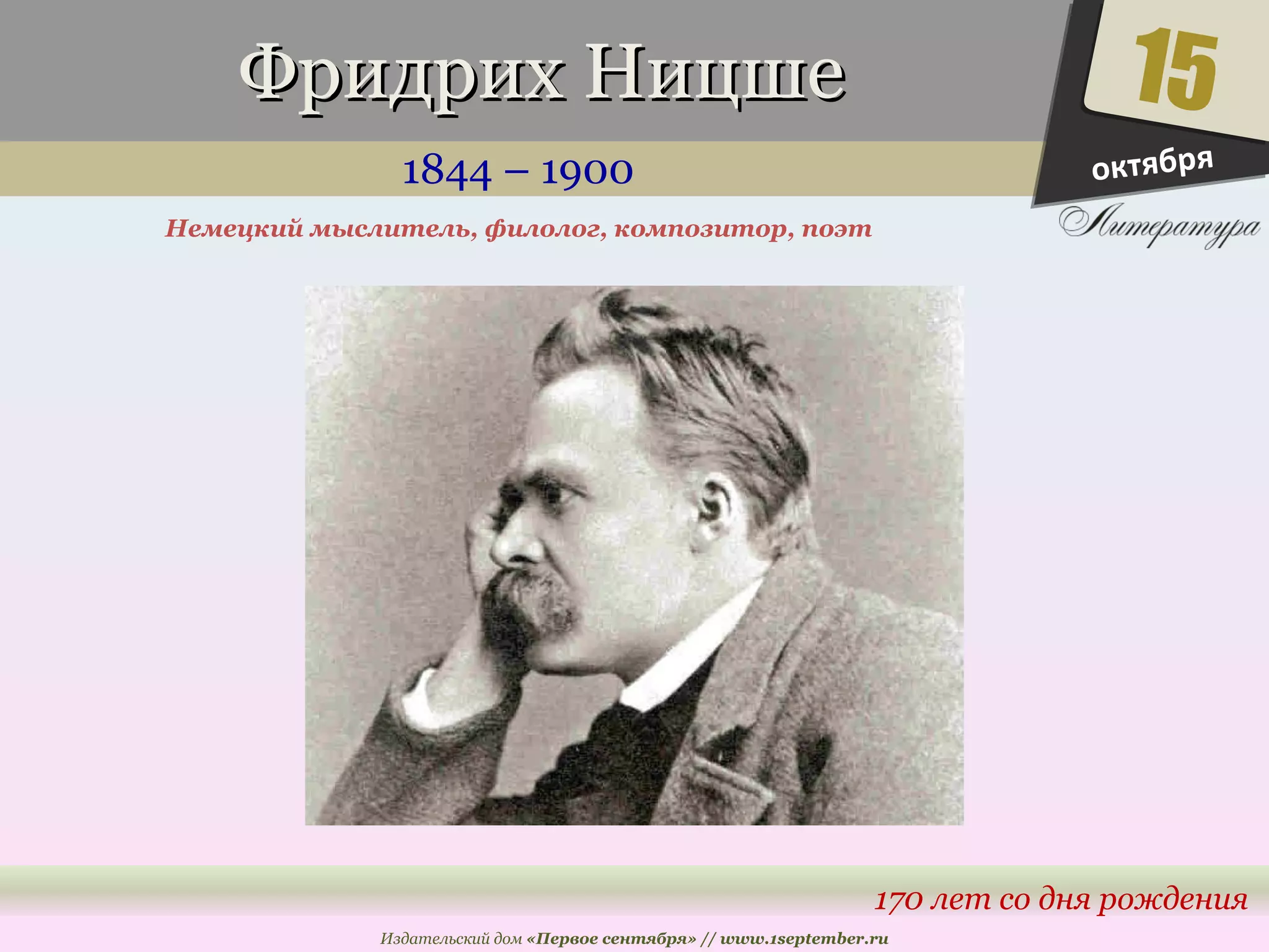 ФФррииддрриихх ННииццшшее 
1844 – 1900 
15 
170 лет со дня рождения 
Немецкий мыслитель, филолог, композитор, поэт 
Издательский дом «Первое сентября» // www.1september.ru 
октября 
 
