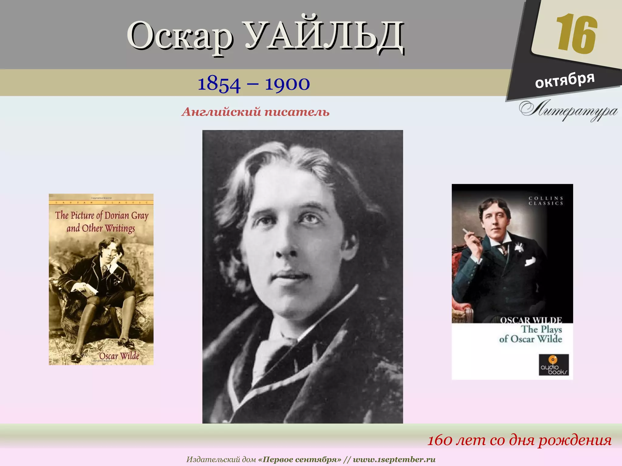 ООссккаарр УУААЙЙЛЛЬЬДД 
1854 – 1900 
16 
160 лет со дня рождения 
Английский писатель 
Издательский дом «Первое сентября» // www.1september.ru 
октября 
 