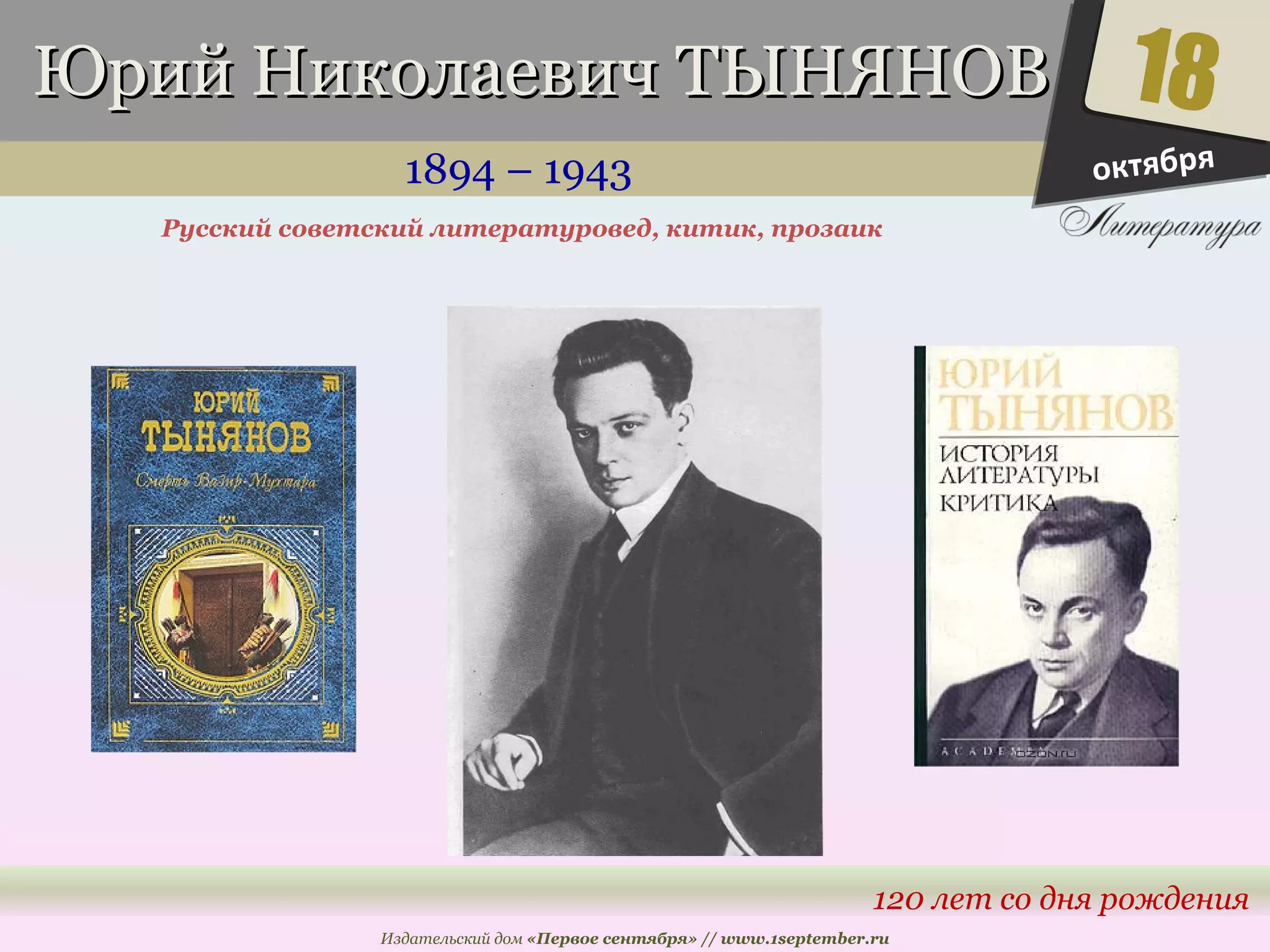 ЮЮрриийй ННииккооллааееввиичч ТТЫЫННЯЯННООВВ 
1894 – 1943 
Русский советский литературовед, китик, прозаик 
18 
120 лет со дня рождения 
Издательский дом «Первое сентября» // www.1september.ru 
октября 
 
