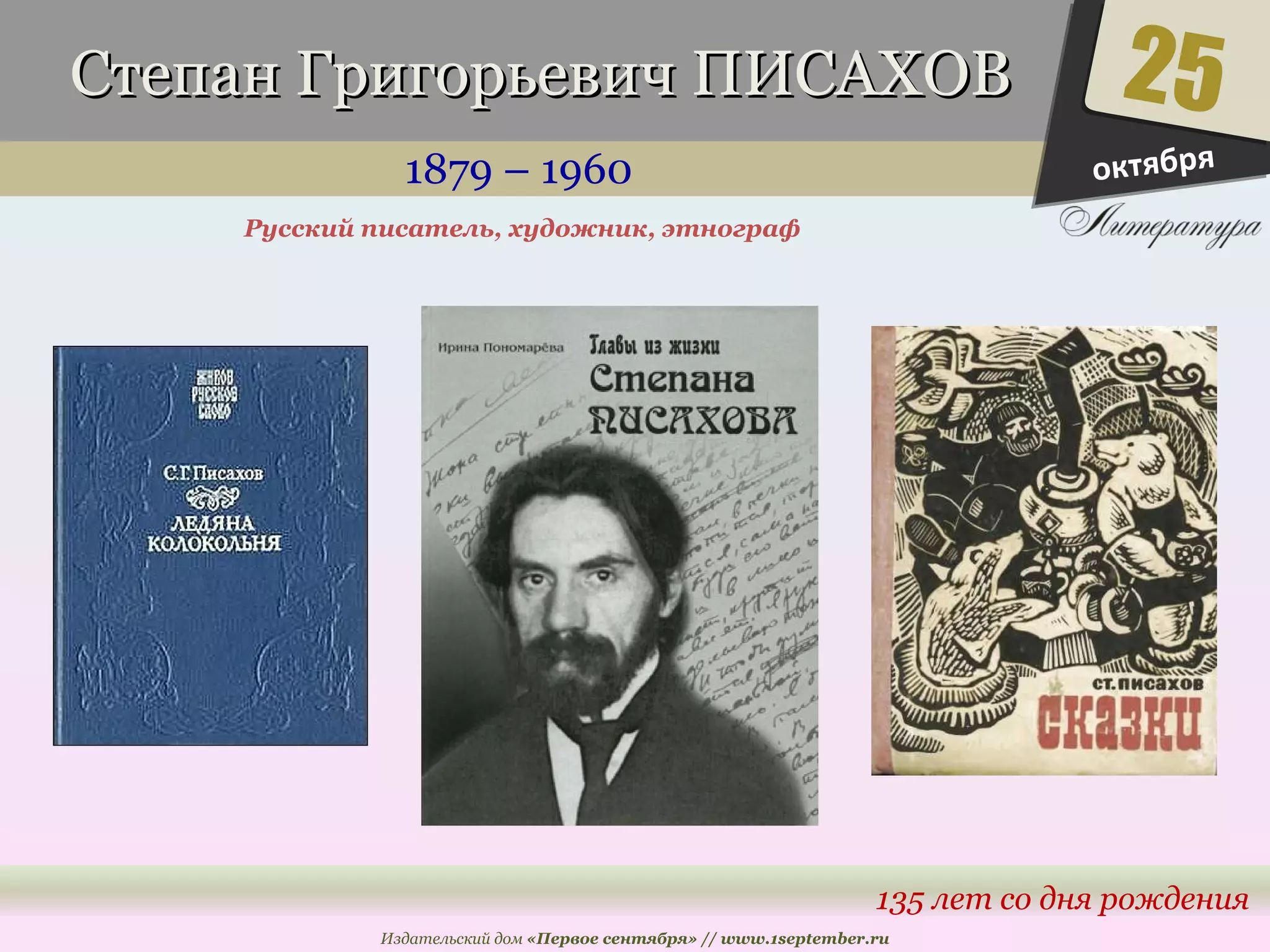 ССттееппаанн ГГррииггооррььееввиичч ППИИССААХХООВВ 
1879 – 1960 
25 
135 лет со дня рождения 
Русский писатель, художник, этнограф 
Издательский дом «Первое сентября» // www.1september.ru 
октября 
 