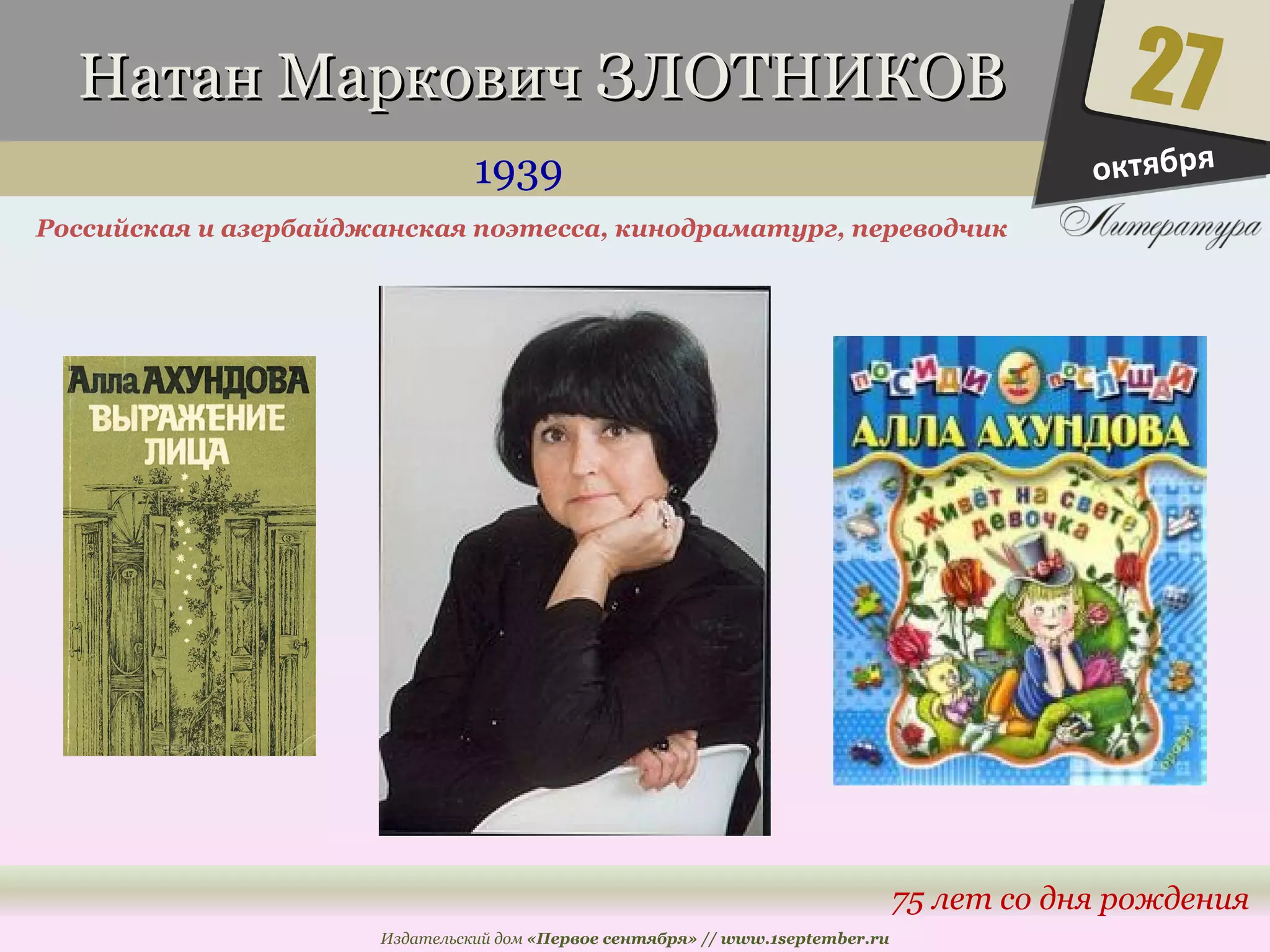 ННааттаанн ММааррккооввиичч ЗЗЛЛООТТННИИККООВВ 
1939 
Российская и азербайджанская поэтесса, кинодраматург, переводчик 
Издательский дом «Первое сентября» // www.1september.ru 
27 
октября 
75 лет со дня рождения 
 