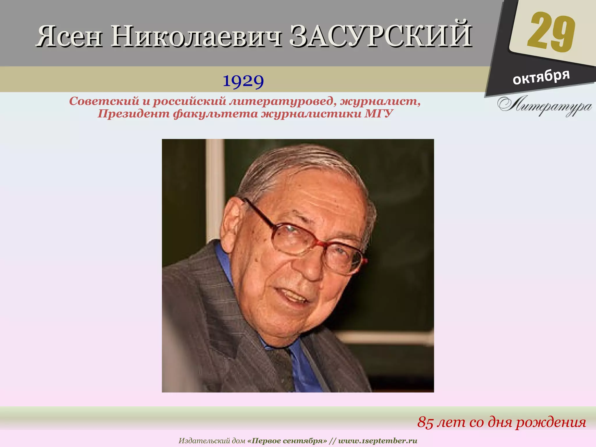 ЯЯссеенн ННииккооллааееввиичч ЗЗААССУУРРССККИИЙЙ 
1929 
Советский и российский литературовед, журналист, 
29 
85 лет со дня рождения 
Президент факультета журналистики МГУ 
Издательский дом «Первое сентября» // www.1september.ru 
октября 
 