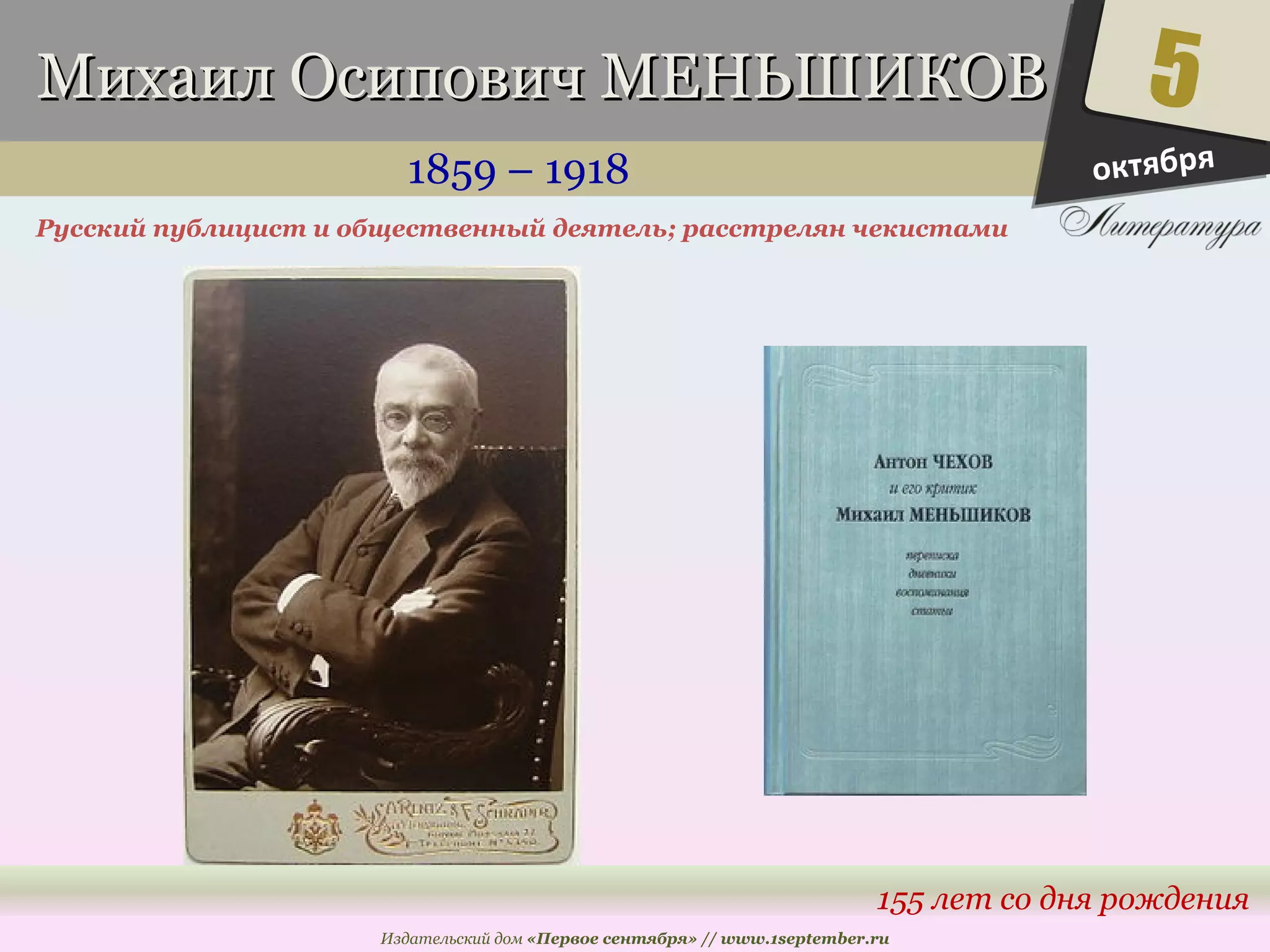 ММииххааиилл ООссииппооввиичч ММЕЕННЬЬШШИИККООВВ 
1859 – 1918 
Русский публицист и общественный деятель; расстрелян чекистами 
5 
155 лет со дня рождения 
Издательский дом «Первое сентября» // www.1september.ru 
октября 
 